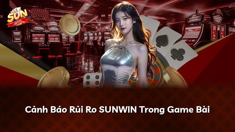 Cảnh Báo Rủi Ro SUNWIN Trong Game Bài