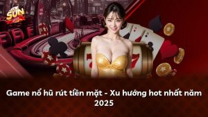 Game nổ hũ rút tiền mặt – Xu hướng hot nhất năm 2025